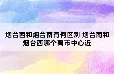 烟台西和烟台南有何区别 烟台南和烟台西哪个离市中心近